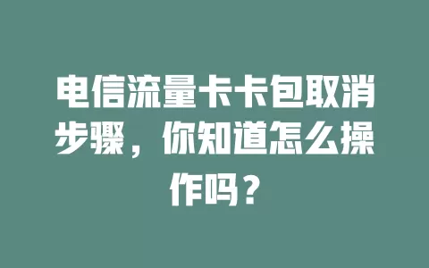电信流量卡卡包取消步骤，你知道怎么操作吗？