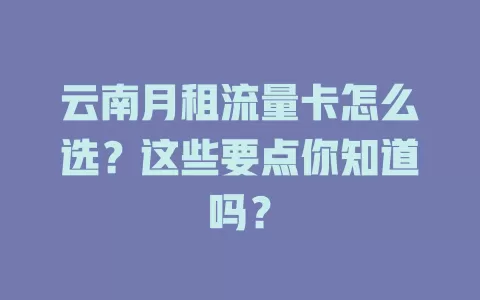 云南月租流量卡怎么选？这些要点你知道吗？