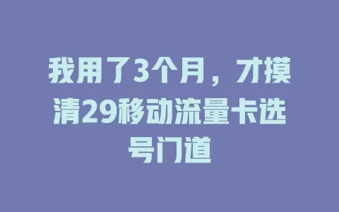 我用了3个月，才摸清29移动流量卡选号门道