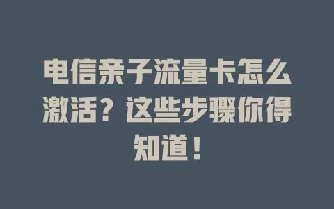 电信亲子流量卡怎么激活？这些步骤你得知道！