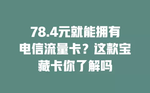 78.4元就能拥有电信流量卡？这款宝藏卡你了解吗