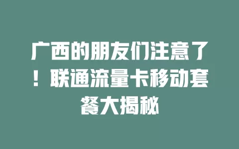 广西的朋友们注意了！联通流量卡移动套餐大揭秘