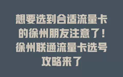 想要选到合适流量卡的徐州朋友注意了！徐州联通流量卡选号攻略来了