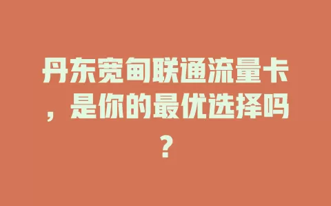 丹东宽甸联通流量卡，是你的最优选择吗？