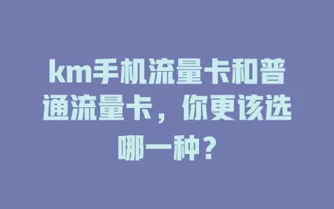 km手机流量卡和普通流量卡，你更该选哪一种？