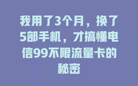 我用了3个月，换了5部手机，才搞懂电信99不限流量卡的秘密