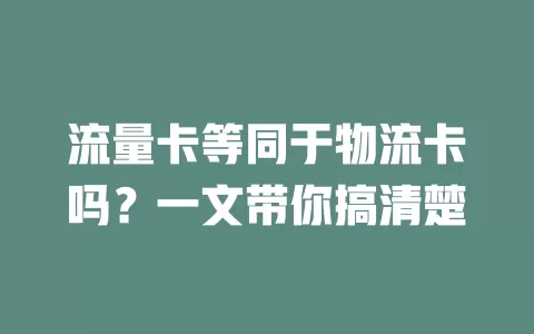 流量卡等同于物流卡吗？一文带你搞清楚