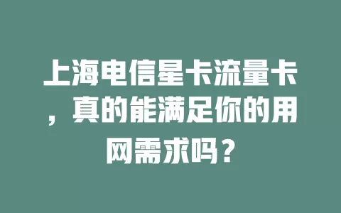 上海电信星卡流量卡，真的能满足你的用网需求吗？