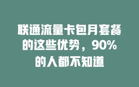联通流量卡包月套餐的这些优势，90%的人都不知道