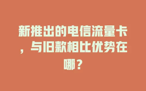 新推出的电信流量卡，与旧款相比优势在哪？