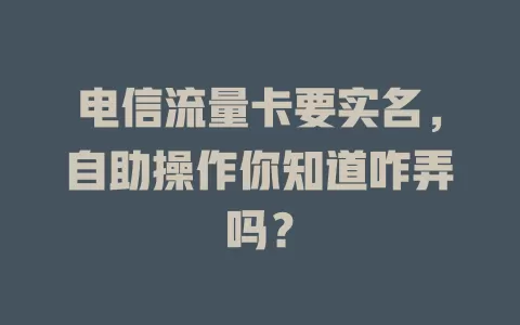 电信流量卡要实名，自助操作你知道咋弄吗？