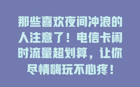 那些喜欢夜间冲浪的人注意了！电信卡闲时流量超划算，让你尽情嗨玩不心疼！