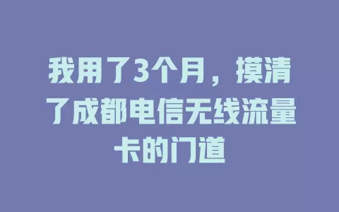 我用了3个月，摸清了成都电信无线流量卡的门道