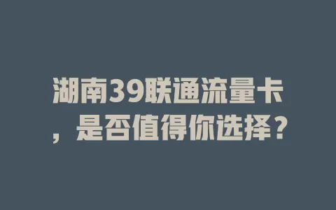 湖南39联通流量卡，是否值得你选择？