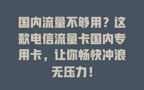 国内流量不够用？这款电信流量卡国内专用卡，让你畅快冲浪无压力！