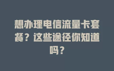 想办理电信流量卡套餐？这些途径你知道吗？