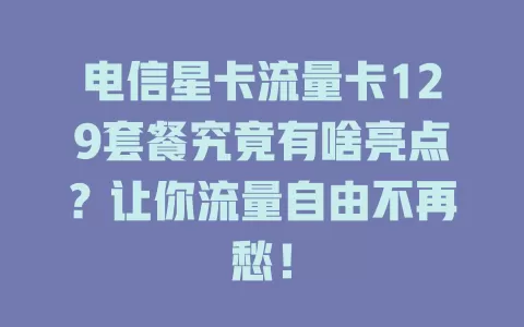 电信星卡流量卡129套餐究竟有啥亮点？让你流量自由不再愁！