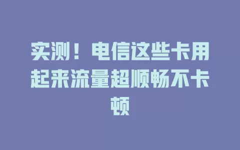 实测！电信这些卡用起来流量超顺畅不卡顿