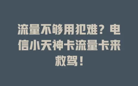 流量不够用犯难？电信小天神卡流量卡来救驾！