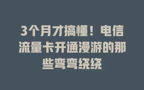 3个月才搞懂！电信流量卡开通漫游的那些弯弯绕绕