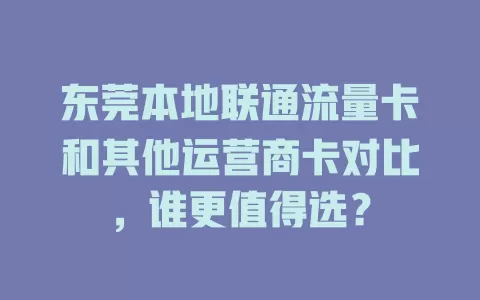 东莞本地联通流量卡和其他运营商卡对比，谁更值得选？