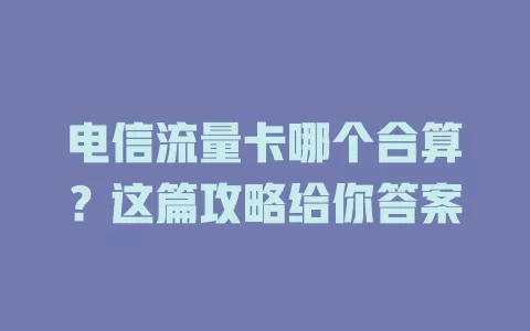 电信流量卡哪个合算？这篇攻略给你答案