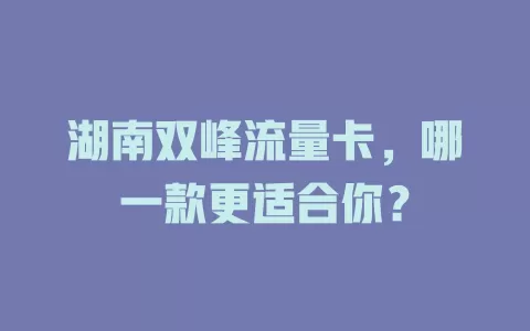 湖南双峰流量卡，哪一款更适合你？