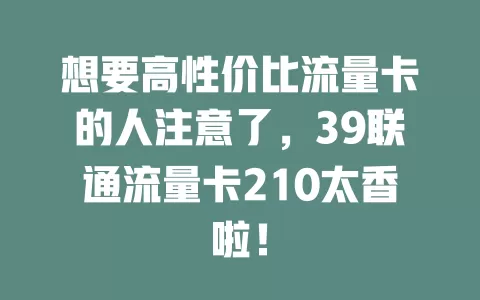 想要高性价比流量卡的人注意了，39联通流量卡210太香啦！