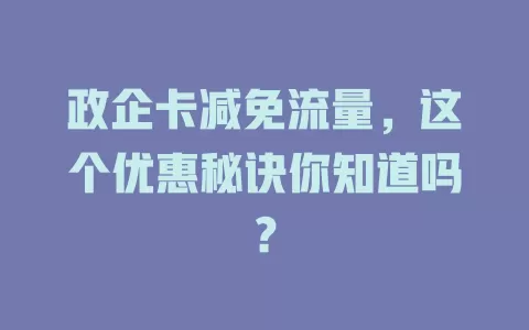 政企卡减免流量，这个优惠秘诀你知道吗？