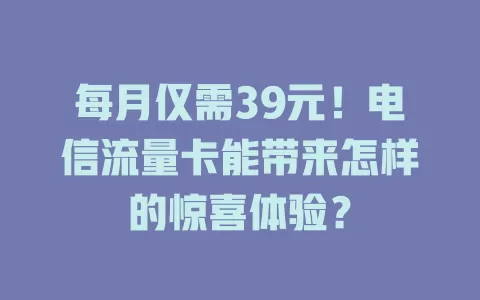 每月仅需39元！电信流量卡能带来怎样的惊喜体验？