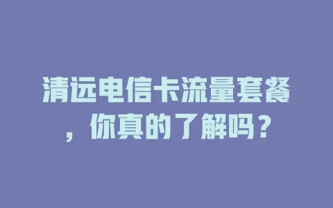 清远电信卡流量套餐，你真的了解吗？
