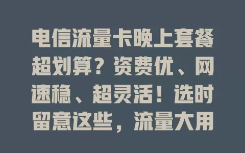 电信流量卡晚上套餐超划算？资费优、网速稳、超灵活！选时留意这些，流量大用它能省不少还享好体验