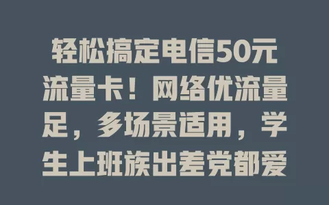 轻松搞定电信50元流量卡！网络优流量足，多场景适用，学生上班族出差党都爱它