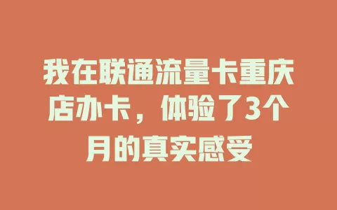 我在联通流量卡重庆店办卡，体验了3个月的真实感受