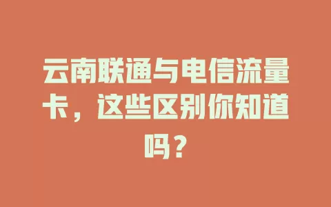 云南联通与电信流量卡，这些区别你知道吗？