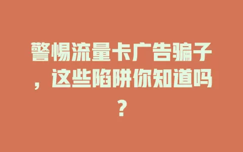 警惕流量卡广告骗子，这些陷阱你知道吗？