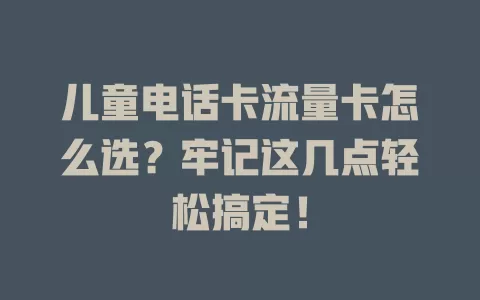 儿童电话卡流量卡怎么选？牢记这几点轻松搞定！