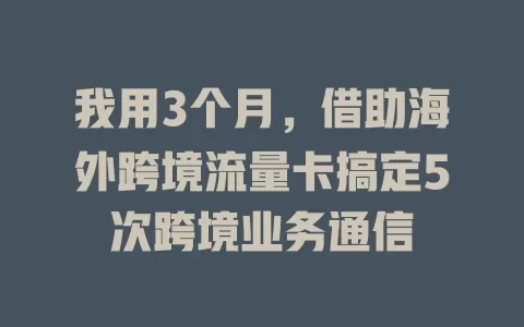 我用3个月，借助海外跨境流量卡搞定5次跨境业务通信
