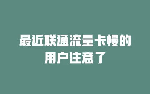 最近联通流量卡慢的用户注意了