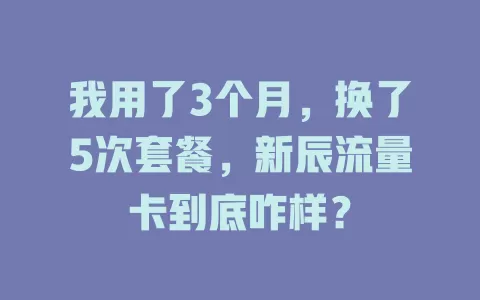 我用了3个月，换了5次套餐，新辰流量卡到底咋样？