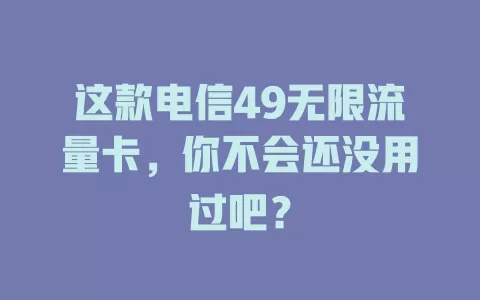 这款电信49无限流量卡，你不会还没用过吧？