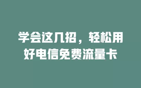 学会这几招，轻松用好电信免费流量卡