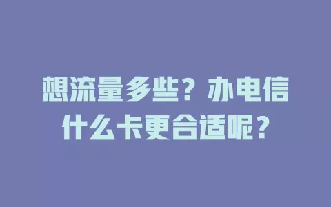 想流量多些？办电信什么卡更合适呢？