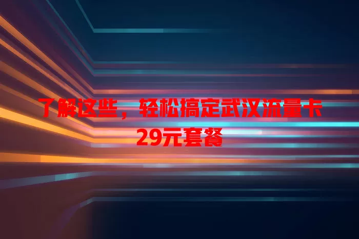 了解这些，轻松搞定武汉流量卡29元套餐