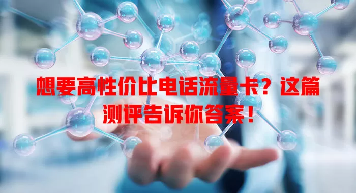 想要高性价比电话流量卡？这篇测评告诉你答案！