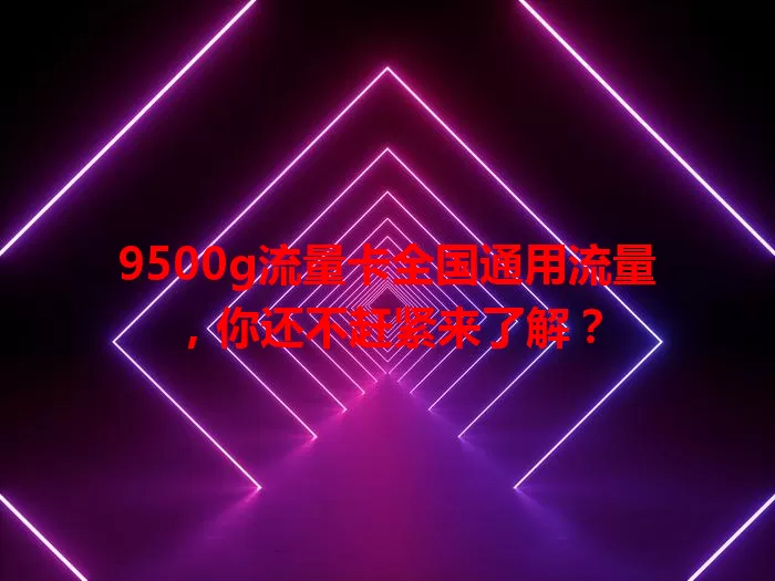 9500g流量卡全国通用流量，你还不赶紧来了解？