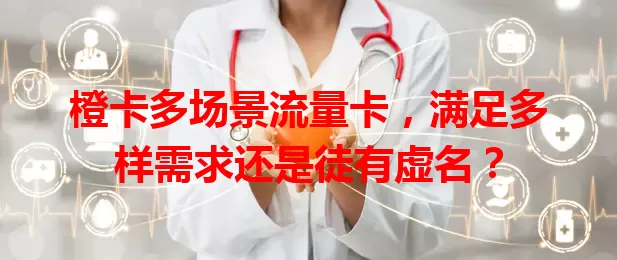 橙卡多场景流量卡，满足多样需求还是徒有虚名？