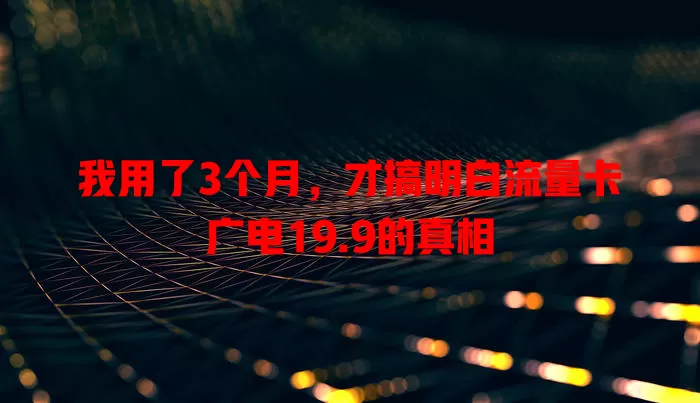 我用了3个月，才搞明白流量卡广电19.9的真相