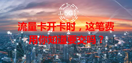 流量卡开卡时，这笔费用你知道要交吗？