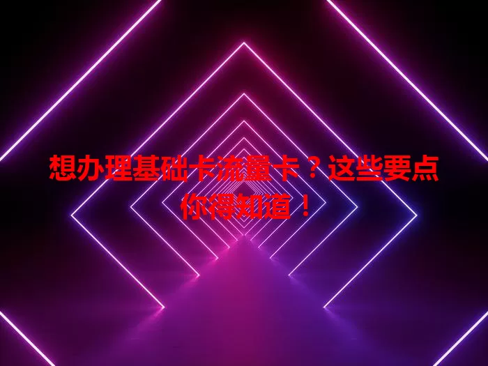想办理基础卡流量卡？这些要点你得知道！
